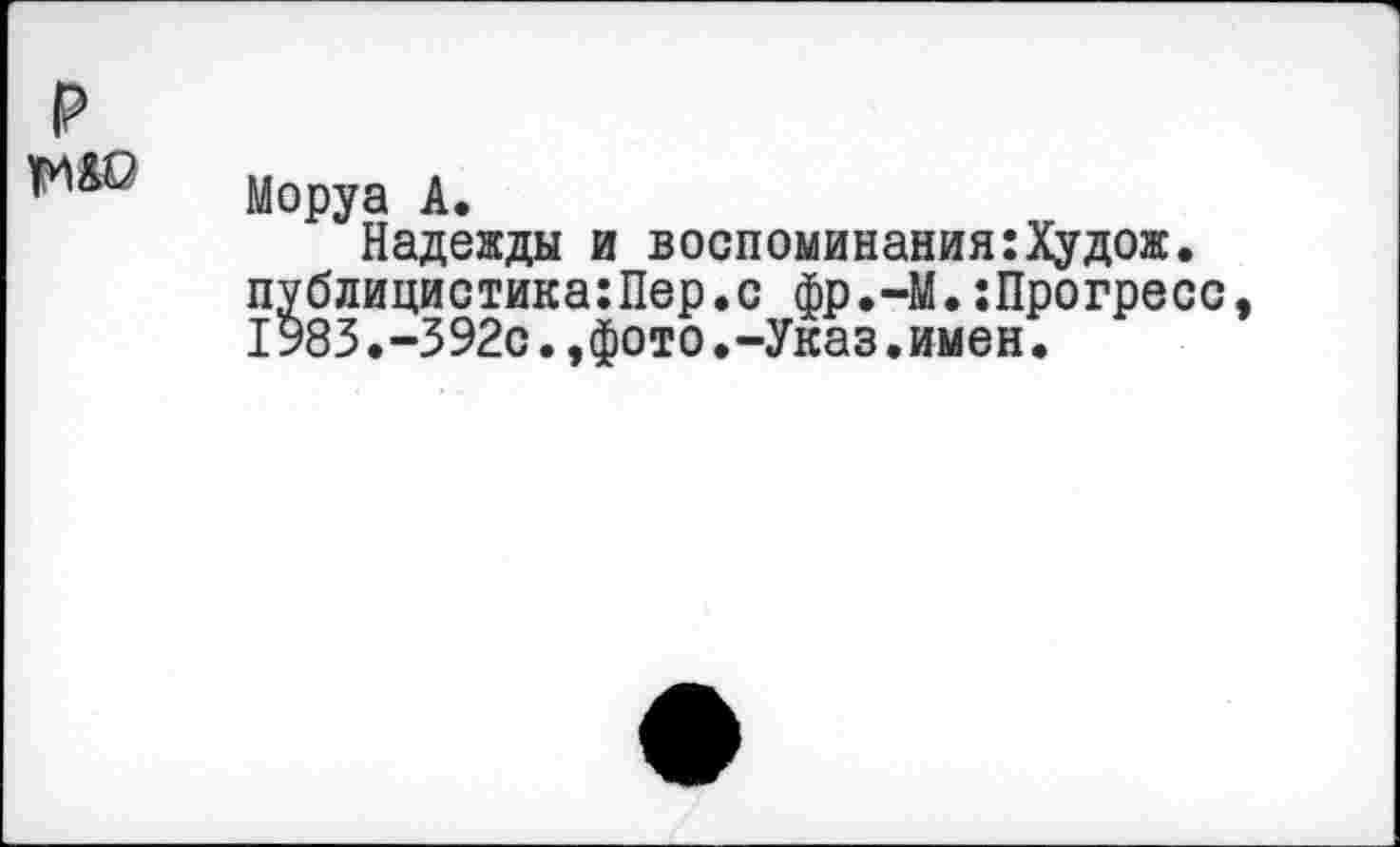 ﻿₽
Моруа А.
Надежды и воспоминания:Худож. публицистика:Пер.с фр.-М.;Прогресс, 1983.-392с.,фото.-Указ.имен.